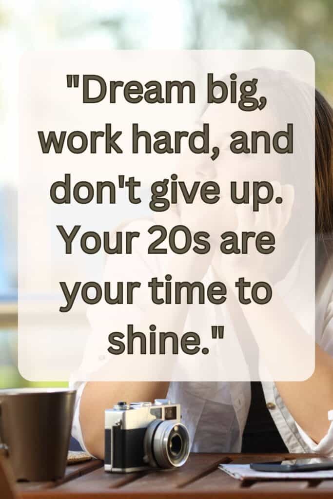 "Dream big, work hard, and don't give up. Your 20s are your time to shine."