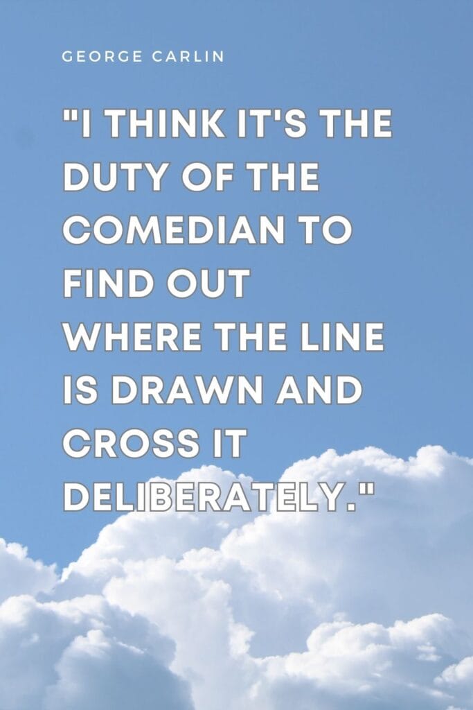 I think it's the duty of the comedian to find out where the line is drawn and cross it deliberately